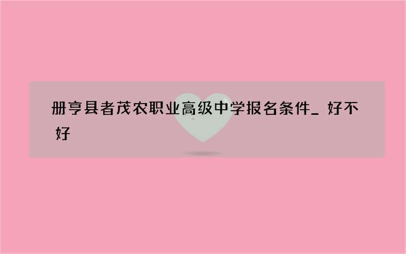 册亨县者茂农职业高级中学报名条件_好不好