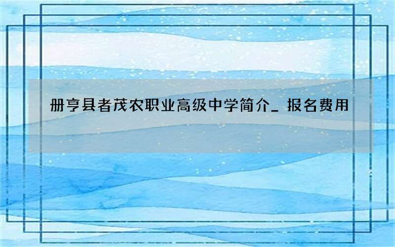 册亨县者茂农职业高级中学简介_报名费用