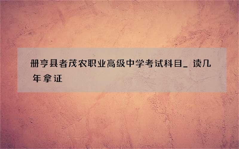 册亨县者茂农职业高级中学考试科目_读几年拿证