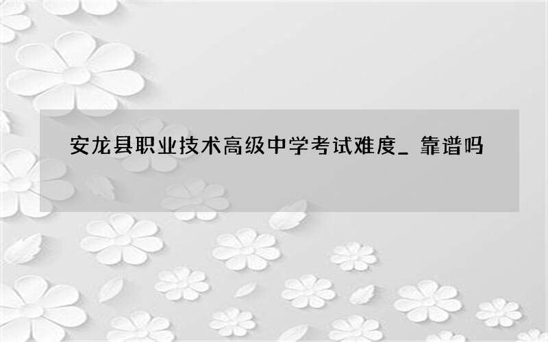 安龙县职业技术高级中学考试难度_靠谱吗