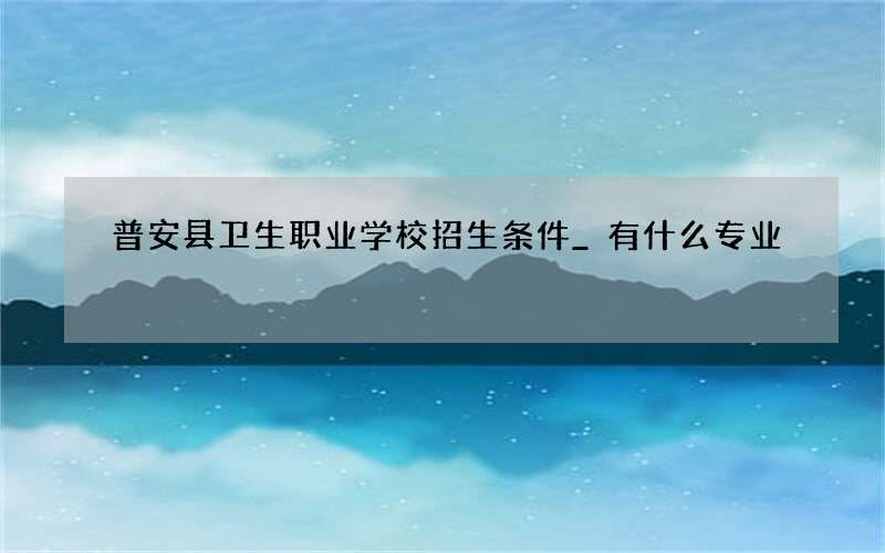 普安县卫生职业学校招生条件_有什么专业