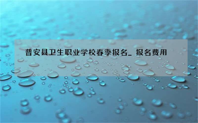 普安县卫生职业学校春季报名_报名费用