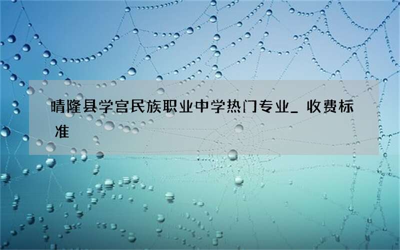 晴隆县学宫民族职业中学热门专业_收费标准