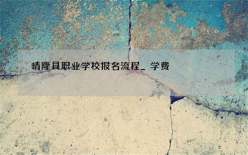 晴隆县职业学校报名流程_学费