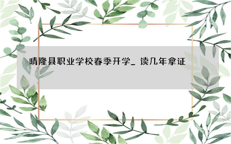 晴隆县职业学校春季开学_读几年拿证