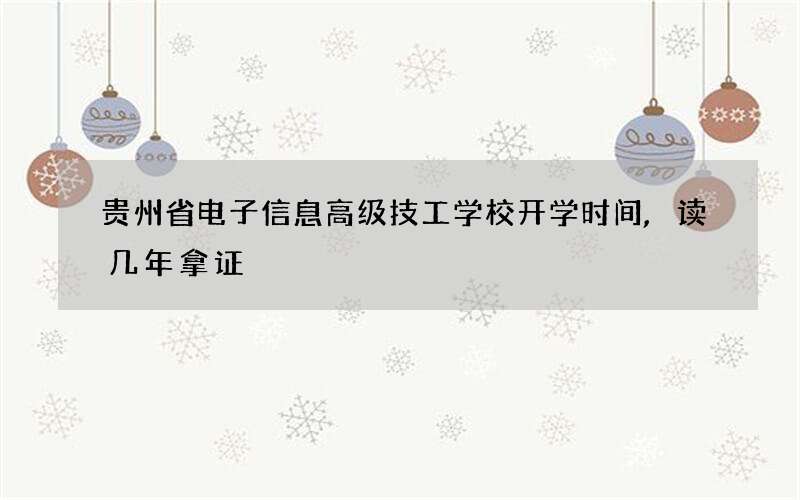 贵州省电子信息高级技工学校开学时间,读几年拿证