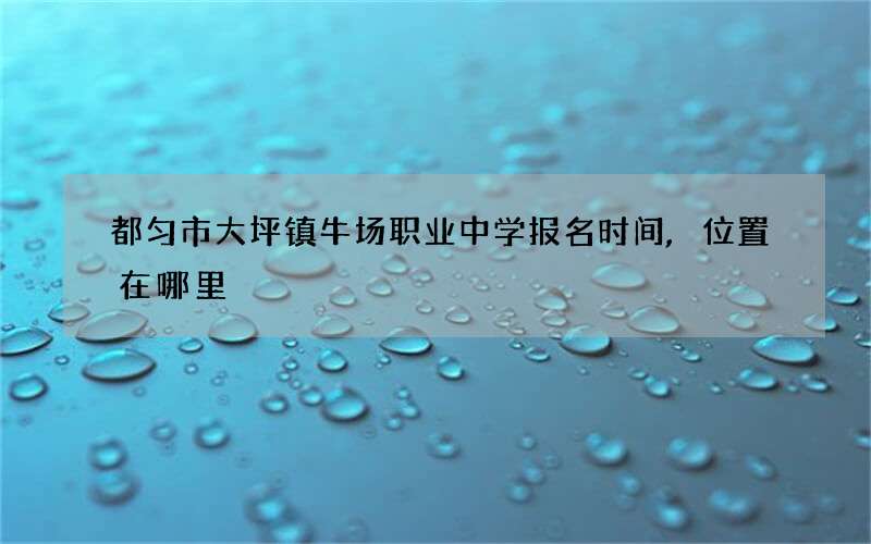 都匀市大坪镇牛场职业中学报名时间,位置在哪里