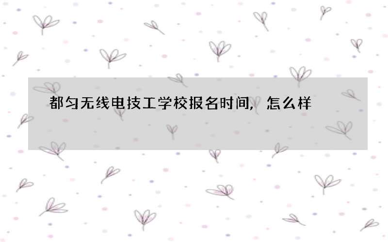 都匀无线电技工学校报名时间,怎么样