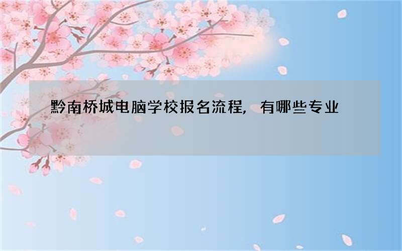 黔南桥城电脑学校报名流程,有哪些专业