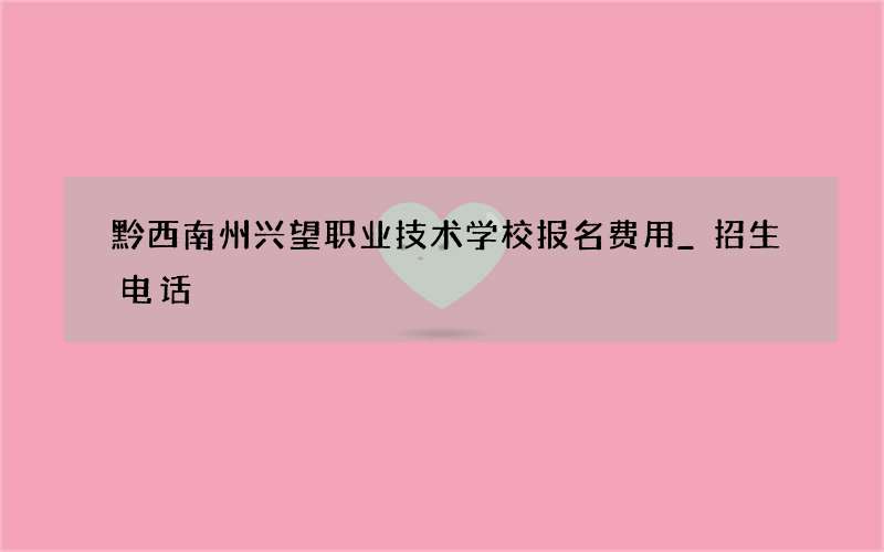 黔西南州兴望职业技术学校报名费用_招生电话