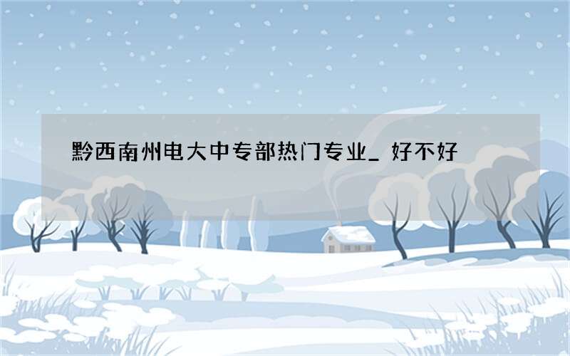 黔西南州电大中专部热门专业_好不好