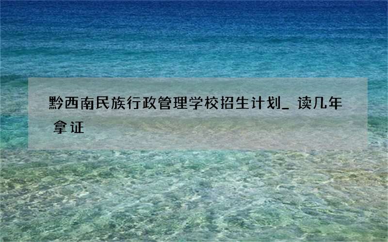 黔西南民族行政管理学校招生计划_读几年拿证