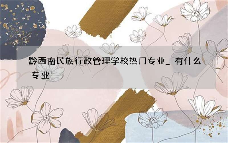 黔西南民族行政管理学校热门专业_有什么专业