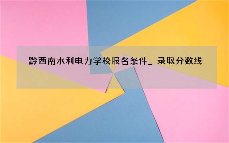 黔西南水利电力学校报名条件_录取分数线