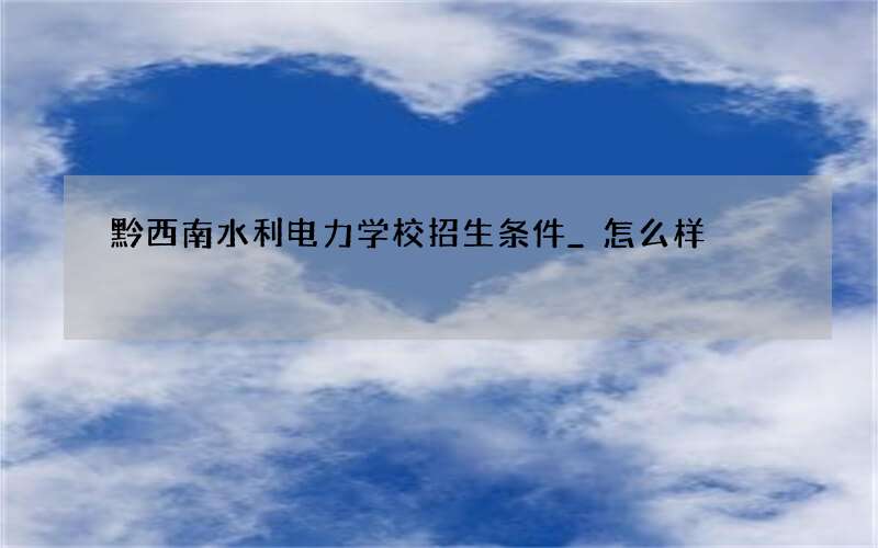 黔西南水利电力学校招生条件_怎么样