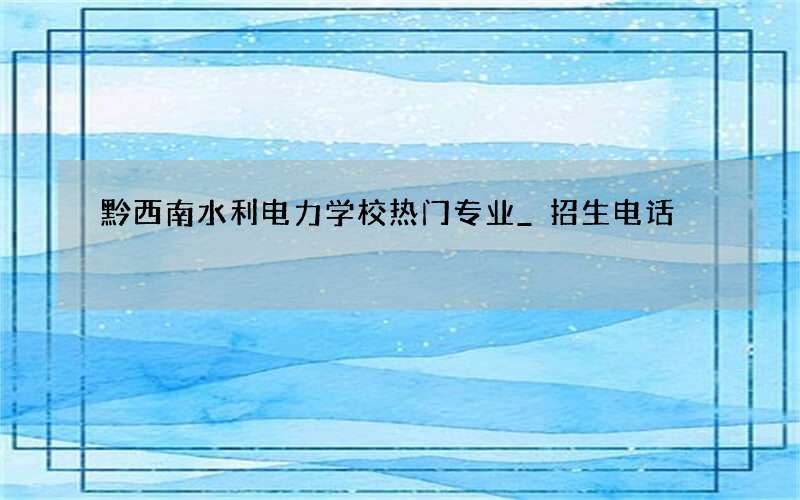 黔西南水利电力学校热门专业_招生电话