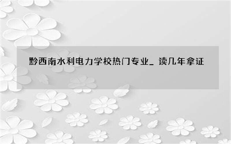 黔西南水利电力学校热门专业_读几年拿证