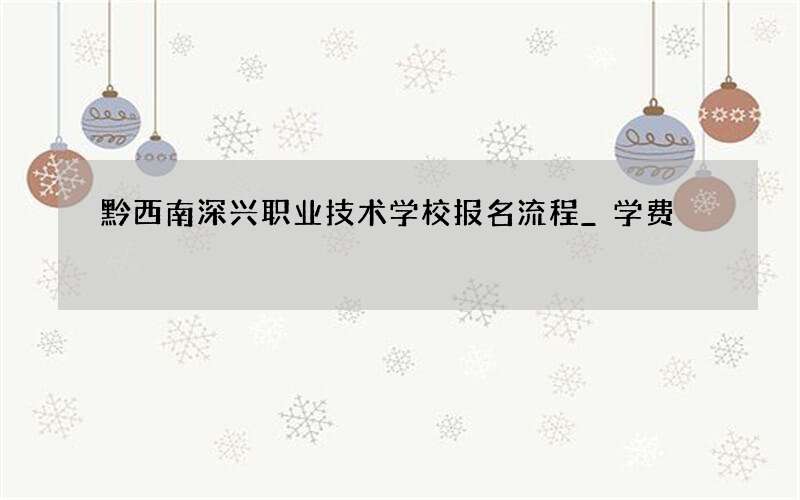 黔西南深兴职业技术学校报名流程_学费