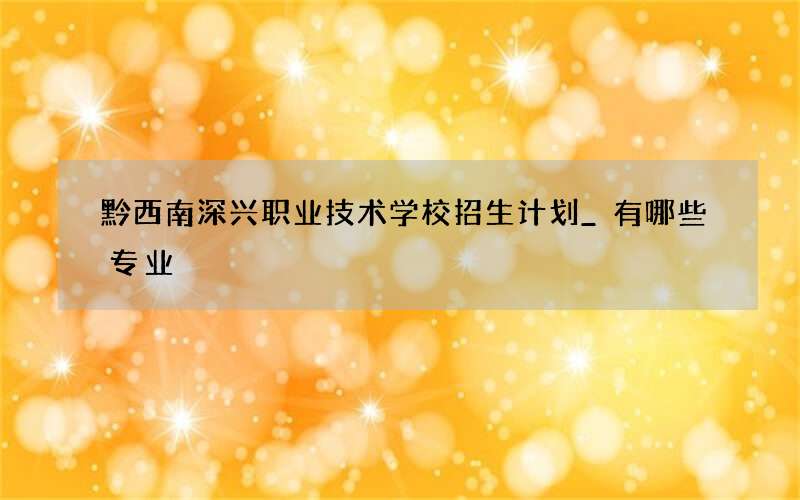 黔西南深兴职业技术学校招生计划_有哪些专业