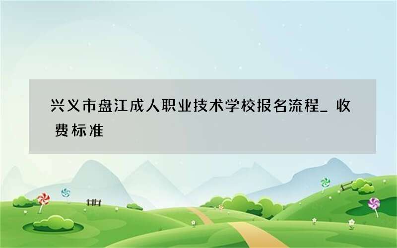 兴义市盘江成人职业技术学校报名流程_收费标准