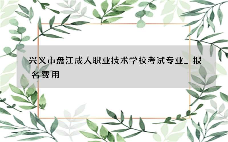 兴义市盘江成人职业技术学校考试专业_报名费用