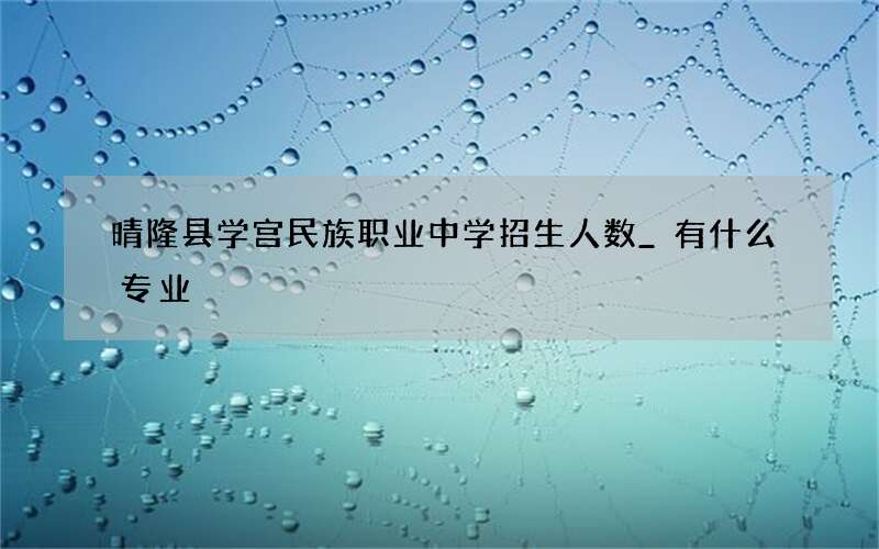 晴隆县学宫民族职业中学招生人数_有什么专业