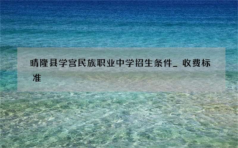 晴隆县学宫民族职业中学招生条件_收费标准