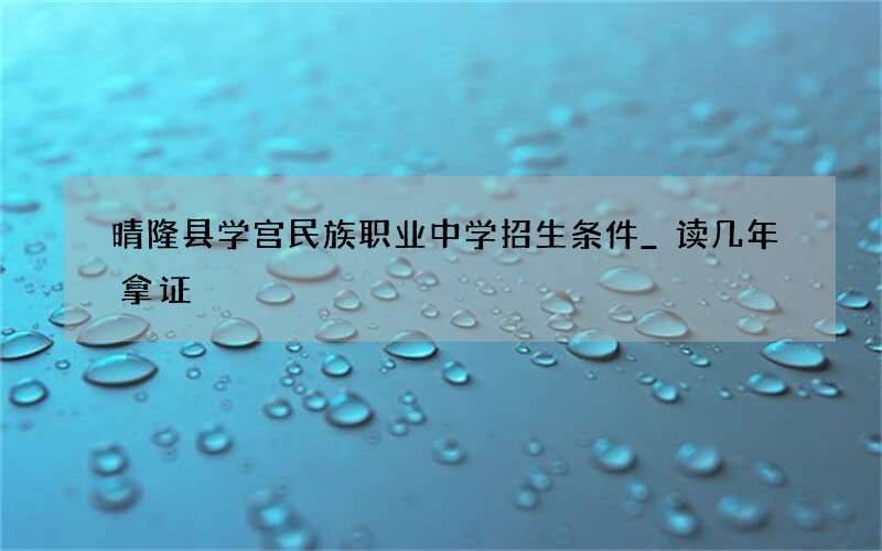 晴隆县学宫民族职业中学招生条件_读几年拿证