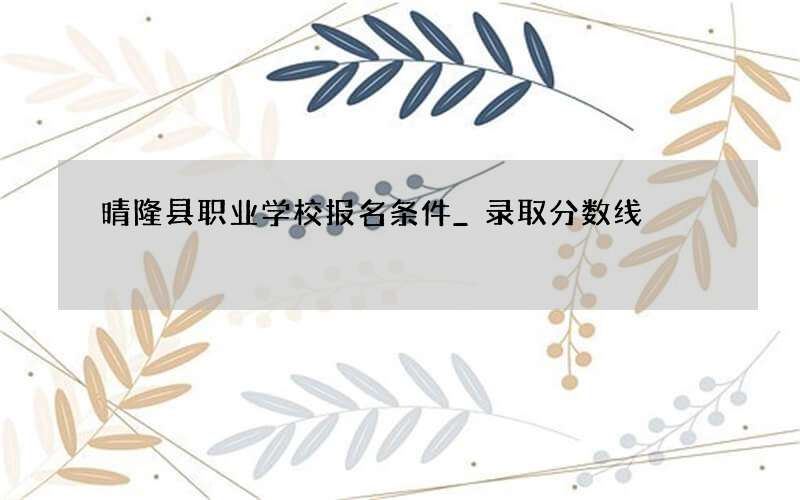 晴隆县职业学校报名条件_录取分数线