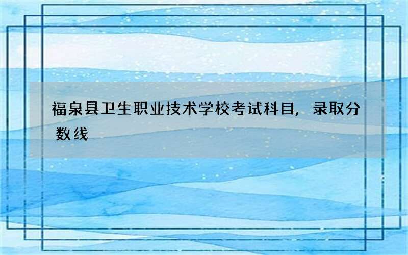 福泉县卫生职业技术学校考试科目,录取分数线