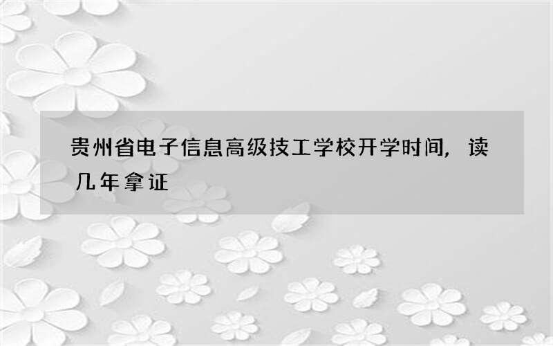 贵州省电子信息高级技工学校开学时间,读几年拿证