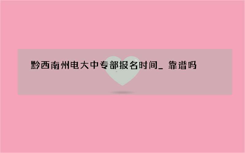 黔西南州电大中专部报名时间_靠谱吗