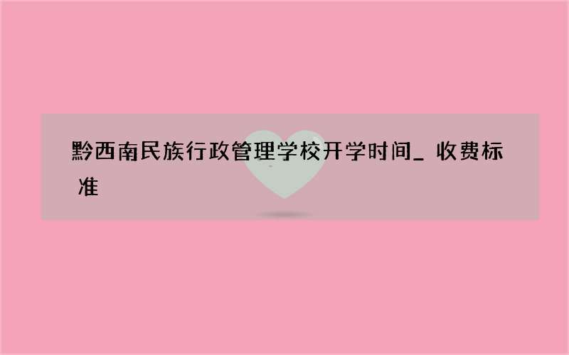 黔西南民族行政管理学校开学时间_收费标准