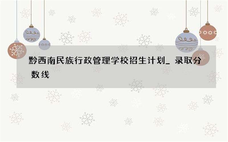 黔西南民族行政管理学校招生计划_录取分数线