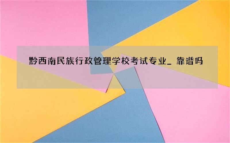 黔西南民族行政管理学校考试专业_靠谱吗