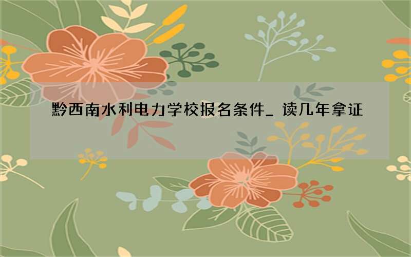 黔西南水利电力学校报名条件_读几年拿证