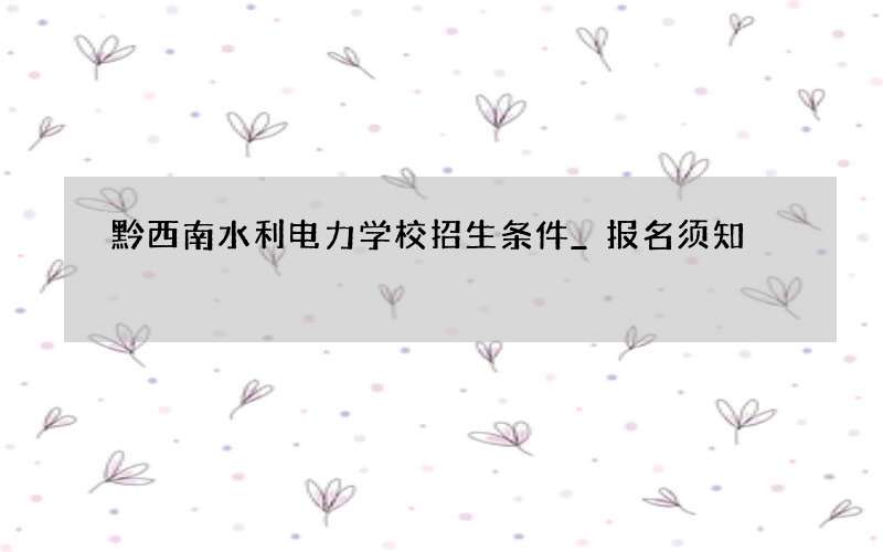 黔西南水利电力学校招生条件_报名须知