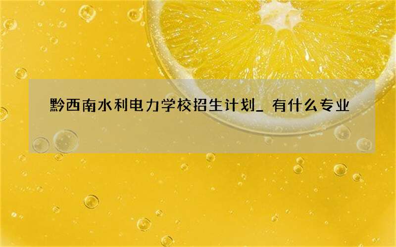 黔西南水利电力学校招生计划_有什么专业