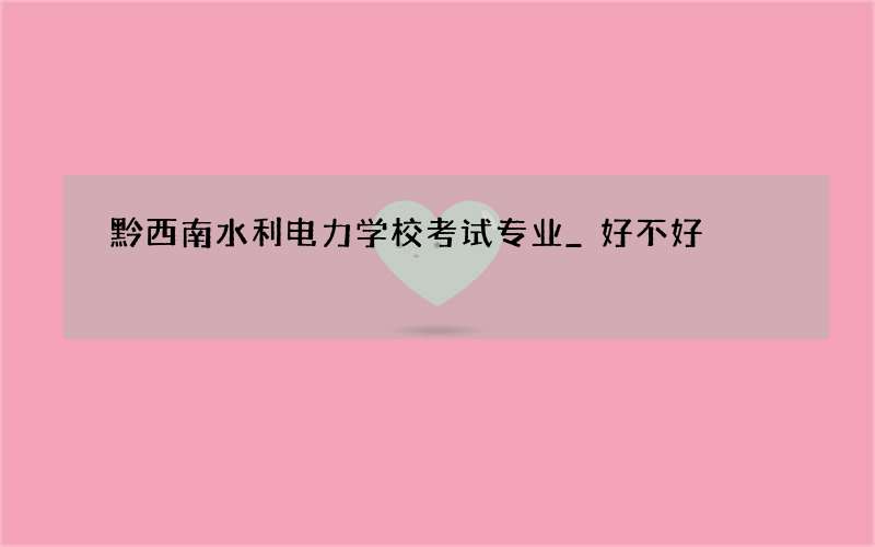 黔西南水利电力学校考试专业_好不好